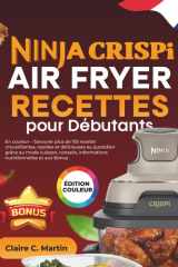 Ninja CRISPi Air Fryer Recettes pour Débutants: En couleur – Savourer plus de 155 recette croustillantes, rapides et délicieuses au quotidien grâce au ... informations nutritionnelles et aux Bonus cover image