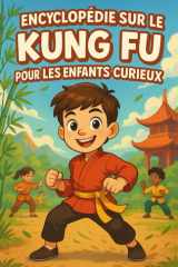 Encyclopédie sur le Kung Fu pour les Enfants Curieux: Un voyage illustré à travers l’histoire, les styles et la philosophie du Kung Fu | Le guide ... filles, garçons et ados de 7 à 14 ans ! cover image