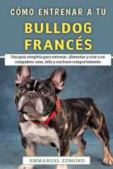 Cómo Entrenar A Tu Bulldog Francés - Una guía completa para entrenar, alimentar y criar a un compañero sano, feliz y con buen comportamiento cover image