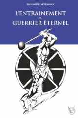 L’entraînement du Guerrier Éternel: La fabuleuse épopée de la culture physique ; histoire, entraînement et méthodes des guerriers à travers les âges. cover image