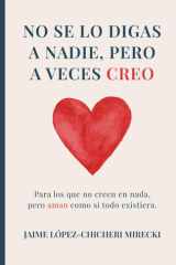 No se lo digas a nadie, pero a veces creo No se lo digas a nadie, pero a veces creo: Para los que no creen en nada, pero aman como si todo existiera. ... y Crecimiento personal) (Spanish Edition) cover image
