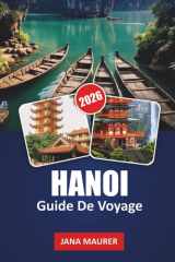 HANOI GUIDE DE VOYAGE 2026: Ruelles cachées, aventures de street food, temples historiques, lacs pittoresques et conseils d'initiés pour une expérience vietnamienne inoubliable cover image