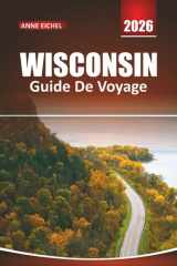 WISCONSIN GUIDE DE VOYAGE 2026: Découvrez des lacs pittoresques, des aventures en plein air, le charme de petite ville, des sentiers culinaires locaux ... pour un voyage inoubliable dans le Midwest cover image