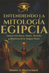 Entendiendo la Mitología Egipcia Conoce a Los Dioses, Diosas, Mortales y Monstruos de la Antigua Kemet cover image