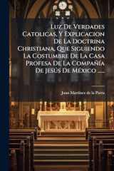 Luz De Verdades Catolicas, Y Explicacion De La Doctrina Christiana, Que Siguiendo La Costumbre De La Casa Profesa De La CompañÃ-a De JesÃ°s De MÃ(c)xico ...... cover image