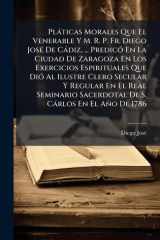 Plàticas Morales Que El Venerable Y M. R. P. Fr. Diego JosÃ(c) De Càdiz, ... PredicÃ3 En La Ciudad De Zaragoza En Los Exercicios Espirituales Que DiÃ3 Al Ilustre Clero Secular Y Regular En El Real Seminario Sacerdotal De S. Càrlos En El Año De 1786 cover image