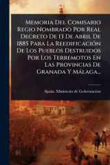 Memoria Del Comisario Regio Nombrado Por Real Decreto De 13 De Abril De 1885 Para La ReedificaciÃ3n De Los Pueblos Destruidos Por Los Terremotos En Las Provincias De Granada Y Màlaga... cover image