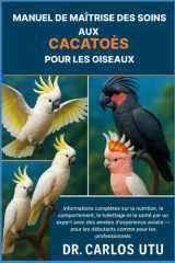 MANUEL DE MAÎTRISE DES SOINS AUX CACATOÈS POUR LES OISEAUX: Informations complètes sur la nutrition, le comportement, le toilettage et la santé par un ... les débutants comme pour les professionnels cover image