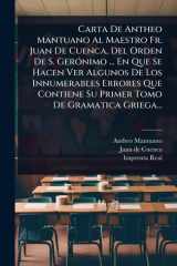 Carta De Antheo Mantuano Al Maestro Fr. Juan De Cuenca, Del Orden De S. GerÃ3nimo ... En Que Se Hacen Ver Algunos De Los Innumerables Errores Que Contiene Su Primer Tomo De Gramatica Griega... cover image