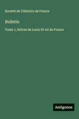 Bulletin: Tome 1, lettres de Louis XI roi de France cover image