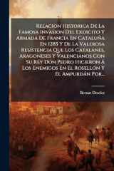Relacion Historica De La Famosa Invasion Del Exercito Y Armada De Francia En Cataluña En 1285 Y De La Valerosa Resistencia Que Los Catalanes, Aragoneses Y Valencianos Con Su Rey Don Pedro Hicieron Ã Los Enemigos En El RosellÃ3n Y El Ampurdàn Por... cover image