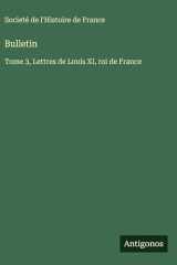 Bulletin: Tome 3, Lettres de Louis XI, roi de France cover image
