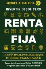 Invertir desde Cero: Renta Fija: Aprende a Invertir en Cetes, SOFIPO´s, Pagarés Bancarios, ¡¡y mucho más!! (Spanish Edition) cover image