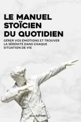 Le Manuel Stoïcien du Quotidien: Gérer vos émotions et trouver la sérénité dans chaque situation de vie - Guide pratique selon Marc Aurèle, Sénèque et Épictète (French Edition) cover image