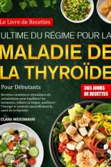 LE LIVRE DE RECETTES ULTIME DU RÉGIME POUR LA MALADIE DE LA THYROÏDE POUR DÉBUTANTS: Recettes curatives et stimulantes du métabolisme pour équilibrer ... naturellement la santé de la thyroïde. cover image