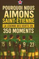 POURQUOI NOUS AIMONS SAINT-ÉTIENNE: LA LÉGENDE DES VERTS EN 350 MOMENTS À SE REMÉMORER, À PARTAGER ET À OFFRIR ENTRE SUPPORTERS DE CE CLUB DE FOOTBALL MYTHIQUE cover image