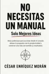 No Necesitas Un Manual, Solo Mejores Ideas. Ideas poderosas para accionar desde el corazón, alinear tu propósito con tu productividad y construir una vida con sentido (y resultados). cover image
