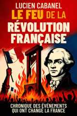 Le feu de la Révolution française: Chronique des événements qui ont changé la France : de la prise de la Bastille à la guillotine cover image