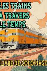 Les Trains A Travers Le Temps Livre De Coloriage: Pages A Colorier De Trains Célèbres Anciens Modernes Locomotive A Vapeur Fret Métro Electrique Tram ... Du Stress | Enfant Adulte Ado Senior cover image