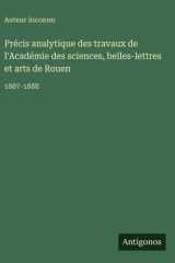 Précis analytique des travaux de l'Académie des sciences, belles-lettres et arts de Rouen - 1887-1888 cover image