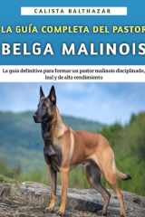 La Guía Completa Del Pastor Belga Malinois - La guía definitiva para formar un pastor malinois disciplinado, leal y de alto rendimiento cover image
