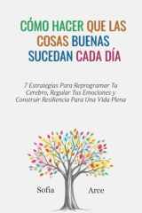 COMO HACER QUE LAS COSAS BUENAS SUCEDAN CADA DÍA: 7 Estrategias Para Reprogramar Tu Cerebro, Regular Tus Emociones y Construir Resiliencia Para Una Vida Plena (Spanish Edition) cover image