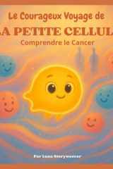 Le Courageux Voyage de la Petite Cellule - Comprendre Le Cancer: Un conte métaphorique éducatif et réconfortant destiné aux enfants de 6 à 10 ans. cover image