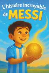L'histoire incroyable de Messi - Un Parcours inspirant, Plein d'émotions, de Rêves et de Moments inoubliables Leçons de Confiance en Soi et de Persévérance Pour Enfants de 5 à 10 ans En Couleurs. cover image