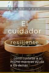 El cuidador resiliente - cómo cuidarse a sí mismo mientras ayuda a los demás cover image