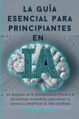 La guía esencial para principiantes en IA - Un desglose de la Inteligencia Artificial y el Aprendizaje Automático para elevar tu carrera y simplificar la vida cotidiana cover image