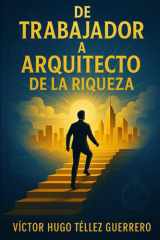 De Trabajador a Arquitecto de Riqueza - Cómo Rompí Con La Vida de Cheque En Cheque Y Diseñe Una Vida Con Libertad cover image