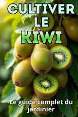 Cultiver le kiwi: Un guide complet pour le jardinier : du choix des variétés et de la plantation à l'entretien, la pollinisation, l'hivernage et la lutte antiparasitaire cover image
