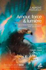 Amour, force & lumière, Le chamanisme expliqué par les esprits Tome 1 : L'aigle royal cover image