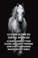 Le Guide Ultime du Cheval Andalou: Le Guide Complet pour Élever, Dresser et Prendre Soin d’un Compagnon Majestueux et Noble cover image