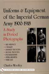 Uniforms and Equipment of the Imperial German Army 1900-1918 A Study in Period Photographs Air Service * Cavalry * Assault Troops * Signal Troops * Pickelhauben * Steel Helmets * Vehicles cover image