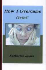 How I Overcame Grief How to Ease the Pain Excerpts from Real Experiences cover image