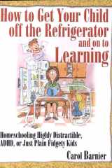 How to Get Your Child Off the Refrigerator and on to Learning Homeschooling Highly Distractible, ADHD, Or Just Plain Fidgety Kids cover image