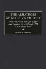 The Albatross of Decisive Victory: War and Policy Between Egypt and Israel in the 1967 and 1973 Arab-Israeli Wars (Contributions in Military Studies) cover image