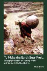 To Make the Earth Bear Fruit: Ethnographic Essays on Fertility, Work and Gender in Highland Bolivia (Institute of Latin American Studies) cover image