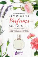 Je fabrique mes parfums au naturel: des fragrances pour exalter votre coeur, votre corps et votre esprit cover image