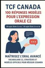 “TCF Canada – 100 Réponses Modèles pour l’Expression Orale C2 : 50 sujets Tâche 2 (3 min) et 50 sujets Tâche 3 (4 min 30), Classés par Thèmes: ... et modèles officiels pour réussir l’examen cover image