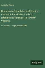 Histoire du Consulat et de l'Empire; Faisant Suite à l'Histoire de la Révolution Française, In Twenty Volumes - Volume 17 - en gros caractères cover image