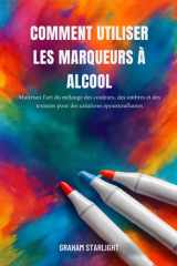 COMMENT UTILISER LES MARQUEURS À ALCOOL: Maîtrisez l'art du mélange des couleurs, des ombres et des textures pour des créations époustouflantes (French Edition) cover image