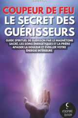 Coupeur de feu - Le secret des guérisseurs: Guide spirituel de guérison par le magnétisme sacré, les soins énergétiques et la prière | Apaiser la ... votre énergie intérieure (French Edition) cover image