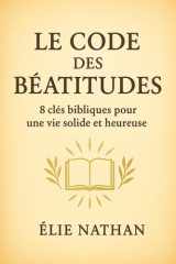 Le Code des Béatitudes: 8 clés bibliques pour une vie solide et heureuse, Guide pratique : humilité, douceur, justice, miséricorde — 8 semaines d’outils concrets (French Edition) cover image