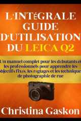 L'INTÉGRALE GUIDE D'UTILISATION DU LEICA Q2: Un manuel complet pour les débutants et les professionnels pour apprendre les objectifs fixés, les ... La technologie simplifiée) (French Edition) cover image