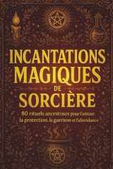 Incantations magiques de sorcière. Rituels ancestraux pour l'amour, la protection, la guérison et l'abondance: 80 incantations, rituels simples, ... votre pouvoir intérieurs (French Edition) cover image
