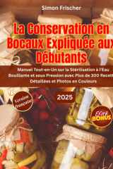 LA CONSERVATION EN BOCAUX EXPLIQUÉE AUX DÉBUTANTS: Manuel Tout-en-Un sur la Stérilisation à l’Eau Bouillante et sous Pression avec Plus de 300 Recettes Détaillées et Photos en Couleurs cover image