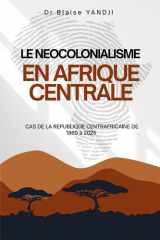 LE NEOCOLONIALISME EN AFRIQUE CENTRALE: CAS DE LA REPUBLIQUE CENTRAFRICAINE DE 1960 à 2025 (French Edition) cover image