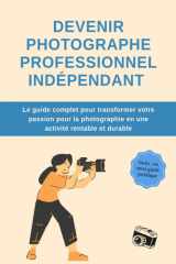 DEVENIR PHOTOGRAPHE PROFESSIONNEL INDEPENDANT : le guide complet pour transformer votre passion pour la photographie en une activité durable et rentable (French Edition) cover image